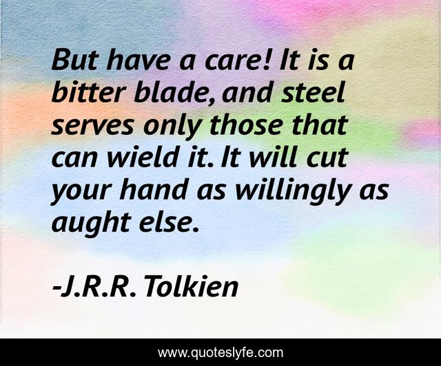 But have a care! It is a bitter blade, and steel serves only those that can wield it. It will cut your hand as willingly as aught else.