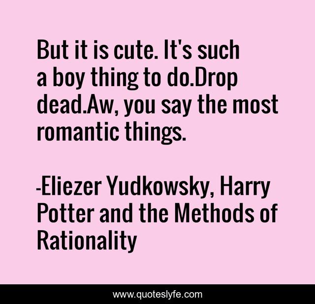 But it is cute. It's such a boy thing to do.Drop dead.Aw, you say the most romantic things.