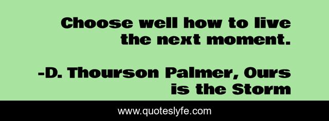 Choose well how to live the next moment.