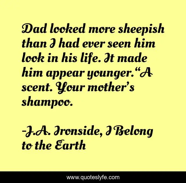 Dad looked more sheepish than I had ever seen him look in his life. It made him appear younger.“A scent. Your mother’s shampoo.