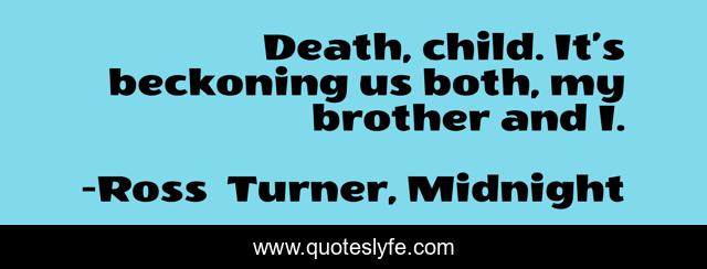 Death, child. It’s beckoning us both, my brother and I.