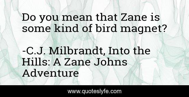 Do you mean that Zane is some kind of bird magnet?