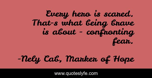 Every hero is scared. That-s what being brave is about - confronting fear.