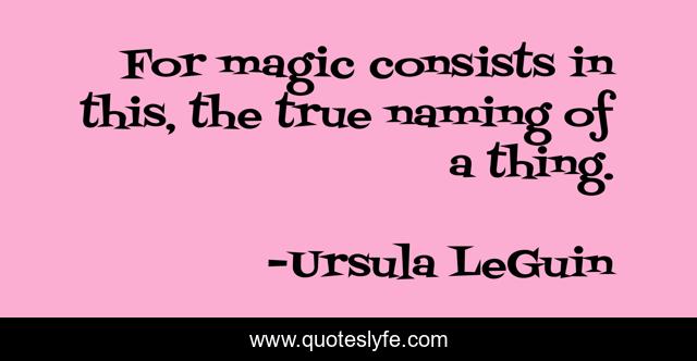 For magic consists in this, the true naming of a thing.