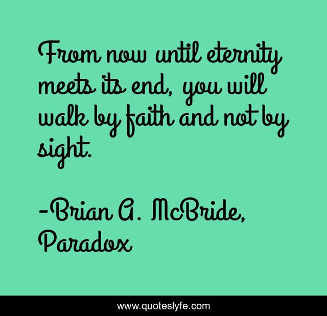 From now until eternity meets its end, you will walk by faith and not by sight.