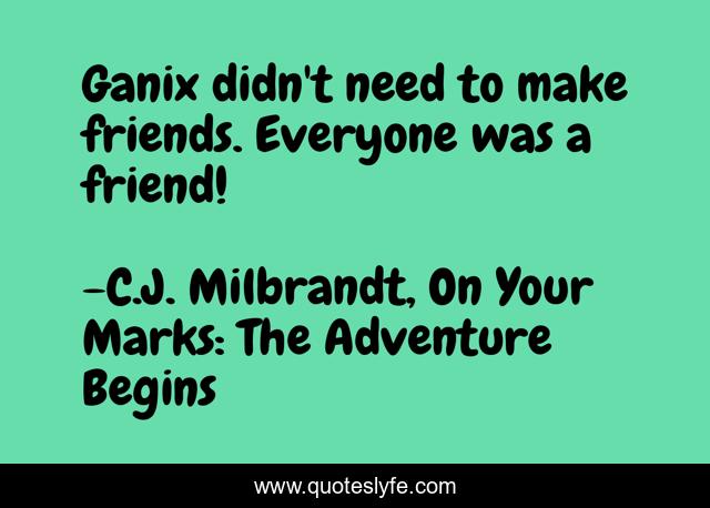 Ganix didn't need to make friends. Everyone was a friend!