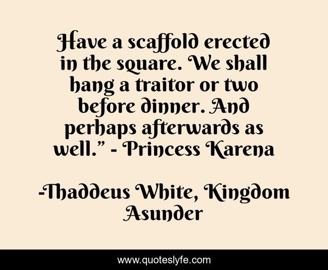Have a scaffold erected in the square. We shall hang a traitor or two before dinner. And perhaps afterwards as well.” - Princess Karena