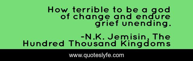 How terrible to be a god of change and endure grief unending.