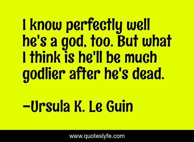I know perfectly well he's a god, too. But what I think is he'll be much godlier after he's dead.