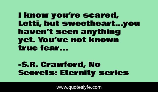 I know you’re scared, Letti, but sweetheart…you haven’t seen anything yet. You’ve not known true fear...