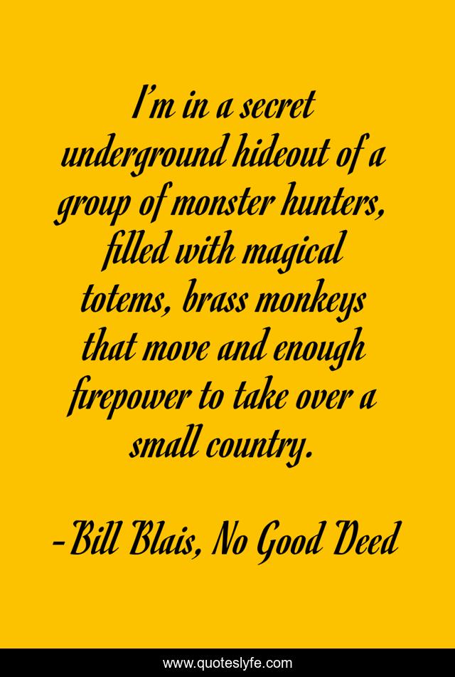 I’m in a secret underground hideout of a group of monster hunters, filled with magical totems, brass monkeys that move and enough firepower to take over a small country.