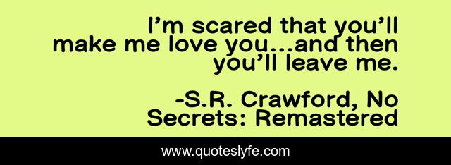 I’m scared that you’ll make me love you…and then you’ll leave me.