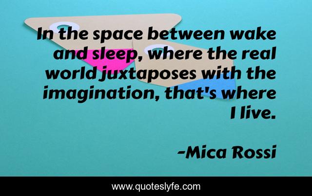 In the space between wake and sleep, where the real world juxtaposes with the imagination, that's where I live.