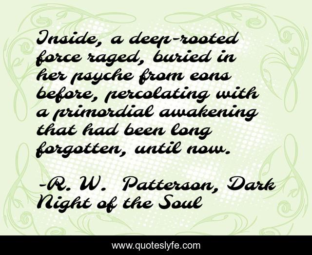 Inside, a deep-rooted force raged, buried in her psyche from eons before, percolating with a primordial awakening that had been long forgotten, until now.