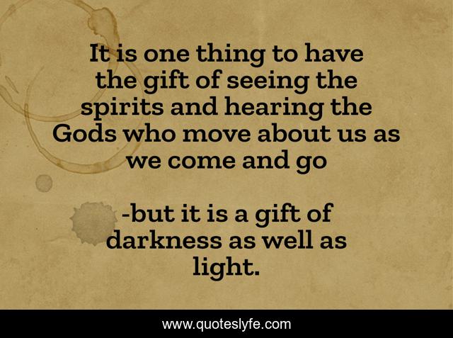 It is one thing to have the gift of seeing the spirits and hearing the Gods who move about us as we come and go
