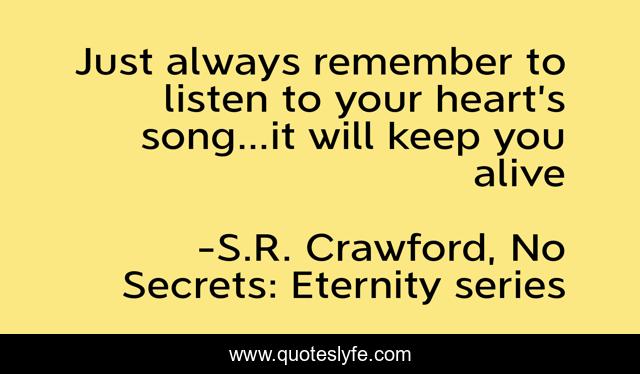 Just always remember to listen to your heart’s song…it will keep you alive