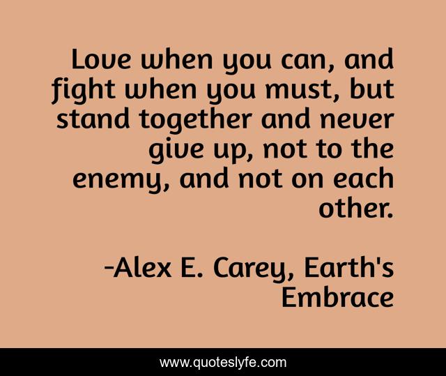 Love when you can, and fight when you must, but stand together and never give up, not to the enemy, and not on each other.