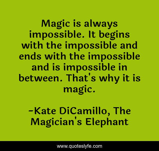 Magic is always impossible. It begins with the impossible and ends with the impossible and is impossible in between. That's why it is magic.