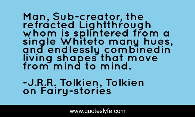 Man, Sub-creator, the refracted Lightthrough whom is splintered from a single Whiteto many hues, and endlessly combinedin living shapes that move from mind to mind.