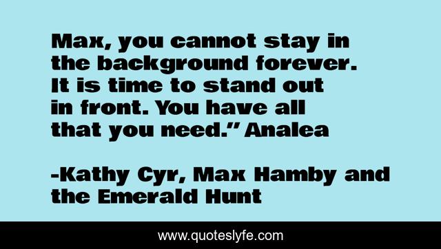 Max, you cannot stay in the background forever. It is time to stand out in front. You have all that you need.” Analea