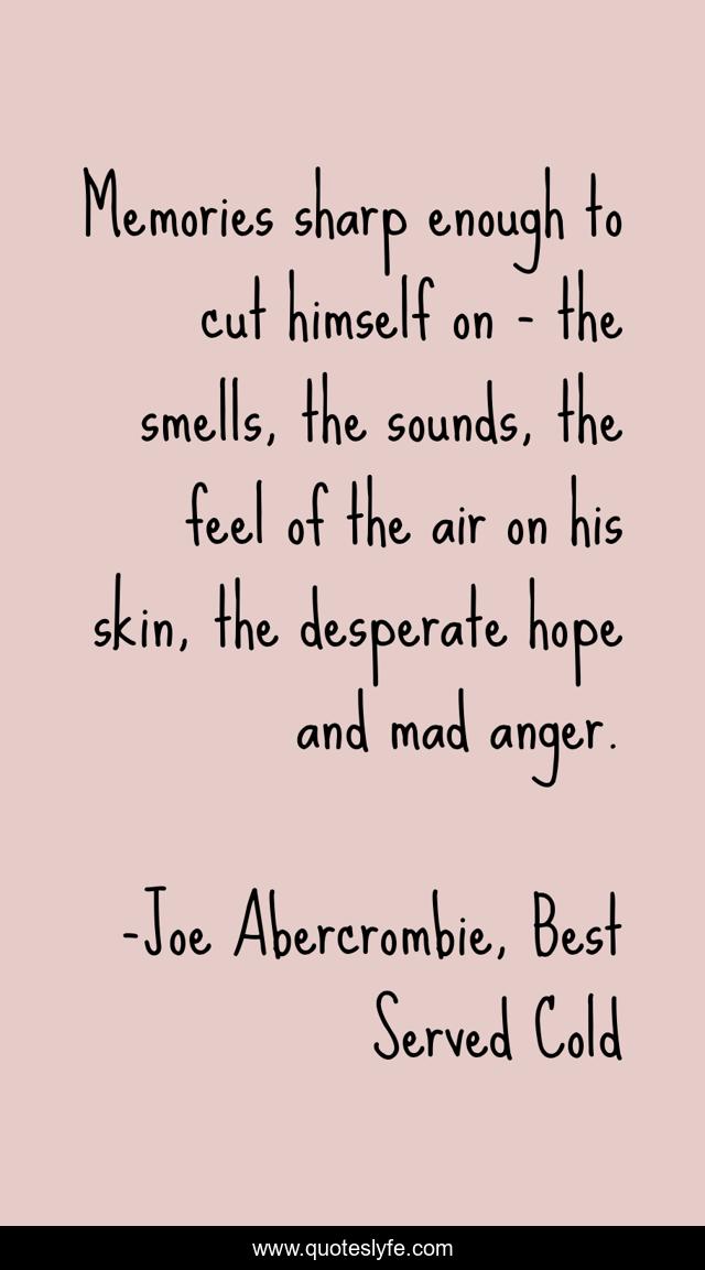 Memories sharp enough to cut himself on - the smells, the sounds, the feel of the air on his skin, the desperate hope and mad anger.