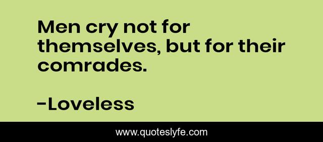 Men cry not for themselves, but for their comrades.