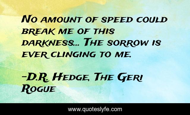 No amount of speed could break me of this darkness... The sorrow is ever clinging to me.