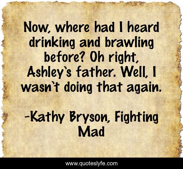 Now, where had I heard drinking and brawling before? Oh right, Ashley’s father. Well, I wasn’t doing that again.