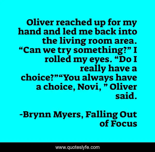 Oliver reached up for my hand and led me back into the living room area. “Can we try something?” I rolled my eyes. “Do I really have a choice?”“You always have a choice, Novi, ” Oliver said.