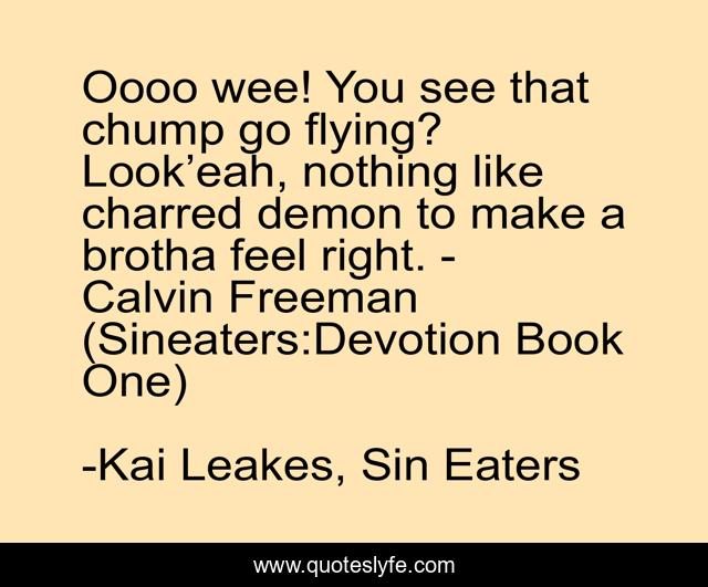 Oooo wee! You see that chump go flying? Look’eah, nothing like charred demon to make a brotha feel right. - Calvin Freeman (Sineaters‬:Devotion Book One)