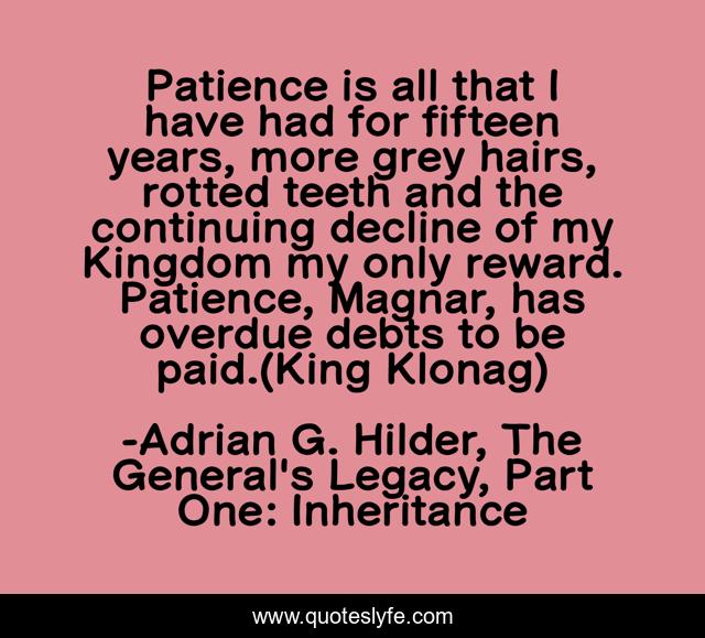 Patience is all that I have had for fifteen years, more grey hairs, rotted teeth and the continuing decline of my Kingdom my only reward. Patience, Magnar, has overdue debts to be paid.(King Klonag)