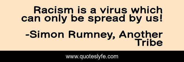 Racism is a virus which can only be spread by us!
