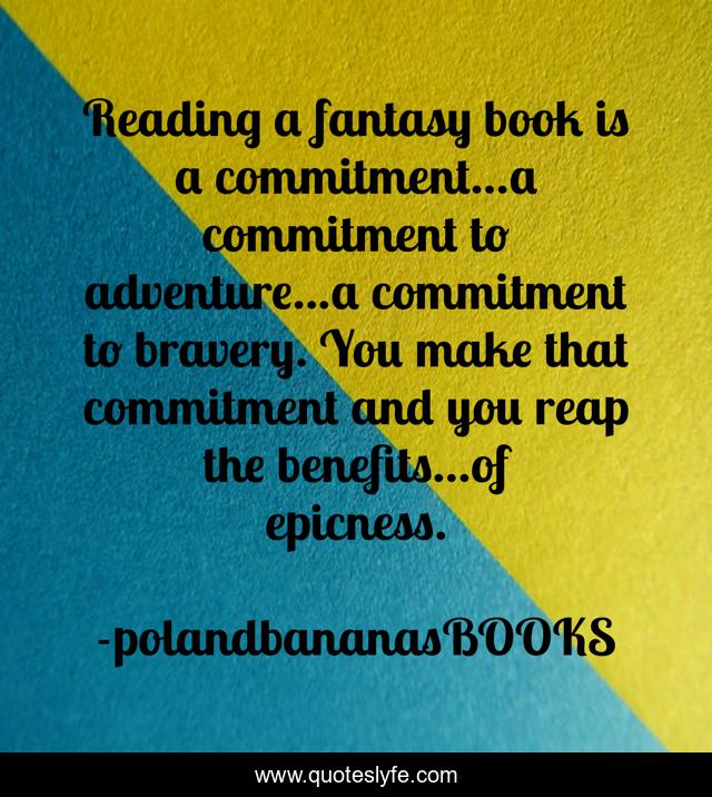 Reading a fantasy book is a commitment...a commitment to adventure...a commitment to bravery. You make that commitment and you reap the benefits...of epicness.
