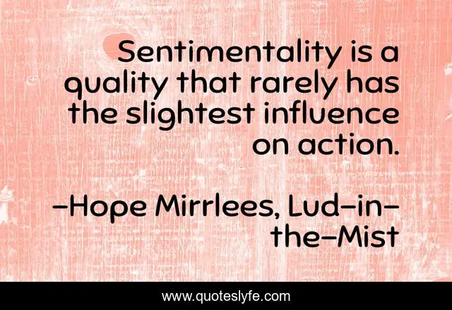 Sentimentality is a quality that rarely has the slightest influence on action.