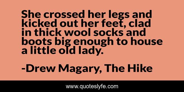 She crossed her legs and kicked out her feet, clad in thick wool socks and boots big enough to house a little old lady.