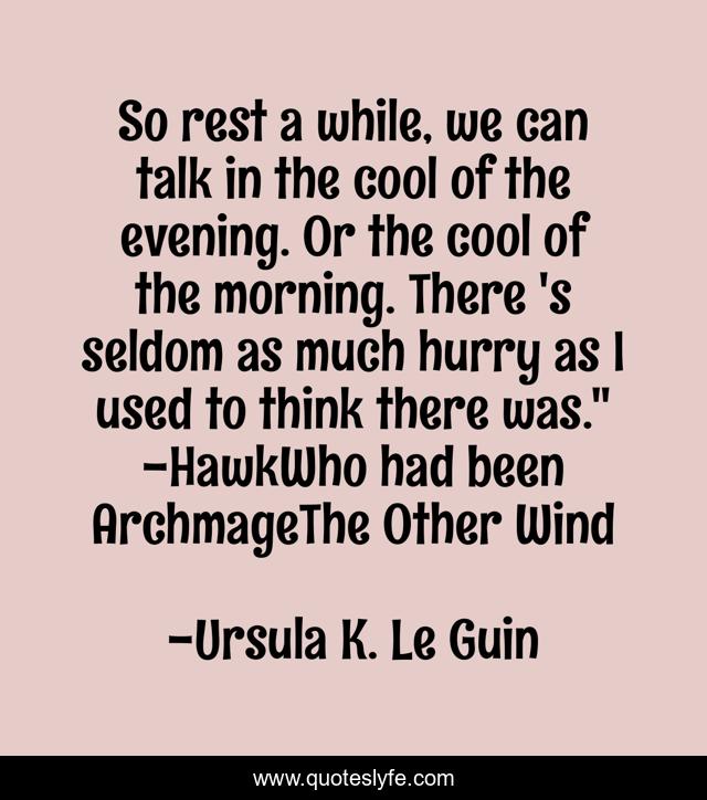So rest a while, we can talk in the cool of the evening. Or the cool of the morning. There 's seldom as much hurry as I used to think there was.