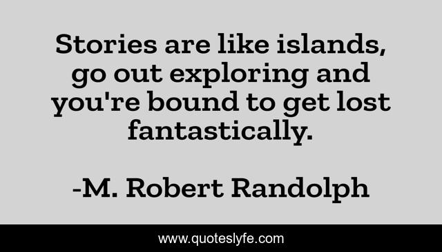 Stories are like islands, go out exploring and you're bound to get lost fantastically.