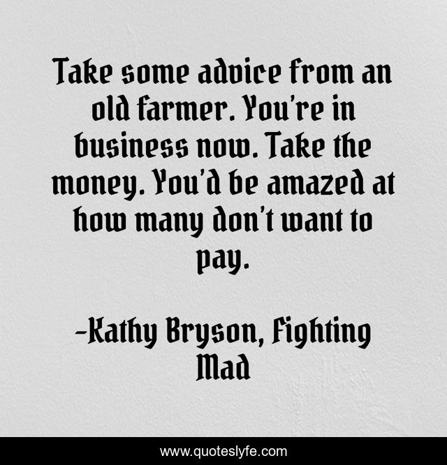 Take some advice from an old farmer. You’re in business now. Take the money. You’d be amazed at how many don’t want to pay.