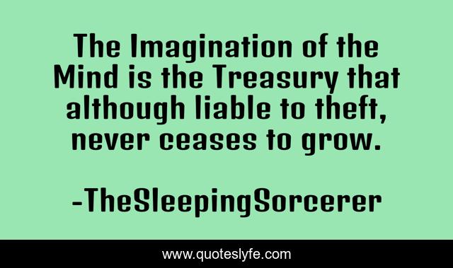 The Imagination of the Mind is the Treasury that although liable to theft, never ceases to grow.