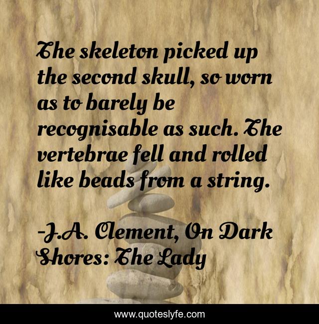 The skeleton picked up the second skull, so worn as to barely be recognisable as such. The vertebrae fell and rolled like beads from a string.
