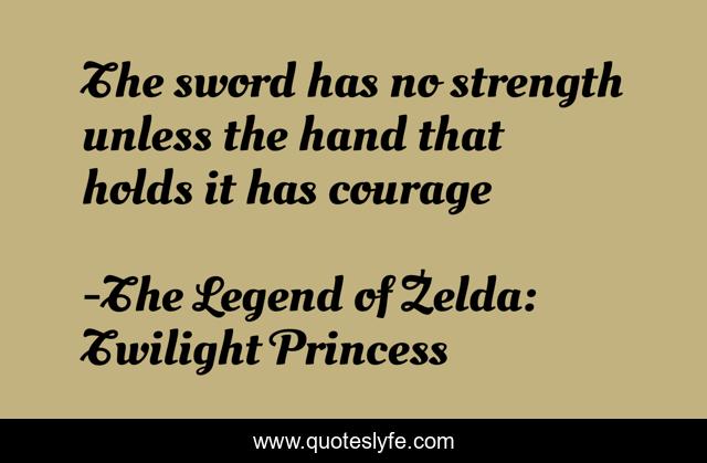 The sword has no strength unless the hand that holds it has courage