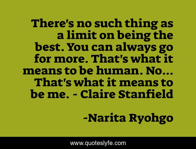 There's no such thing as a limit on being the best. You can always go for more. That's what it means to be human. No... That's what it means to be me. - Claire Stanfield