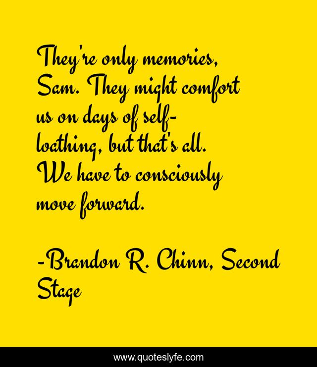 They're only memories, Sam. They might comfort us on days of self-loathing, but that's all. We have to consciously move forward.
