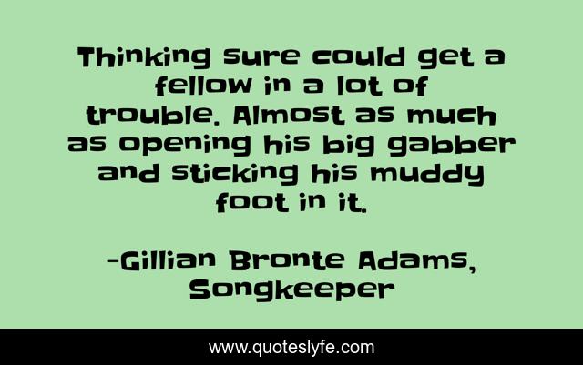 Thinking sure could get a fellow in a lot of trouble. Almost as much as opening his big gabber and sticking his muddy foot in it.