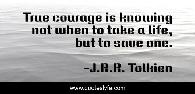 True courage is knowing not when to take a life, but to save one.