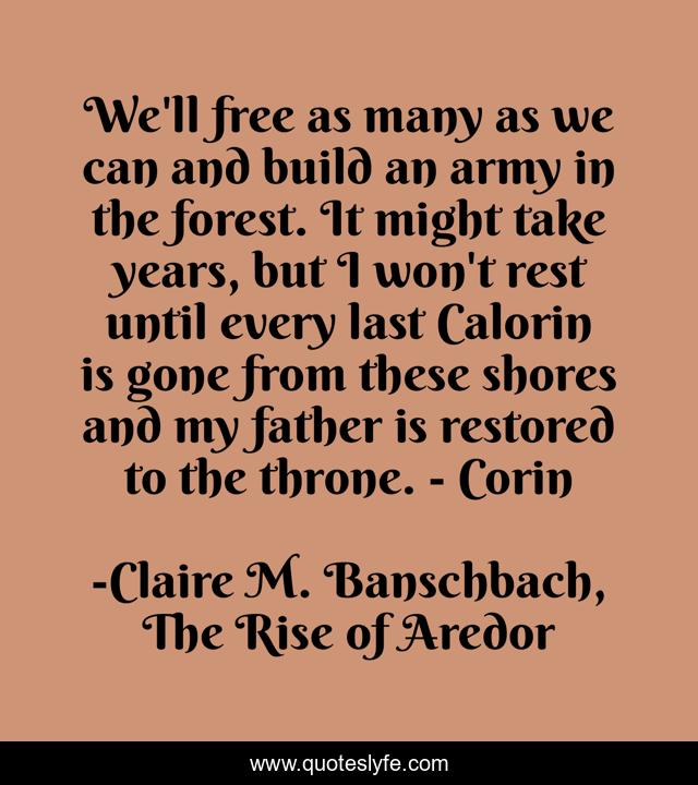 We'll free as many as we can and build an army in the forest. It might take years, but I won't rest until every last Calorin is gone from these shores and my father is restored to the throne. - Corin