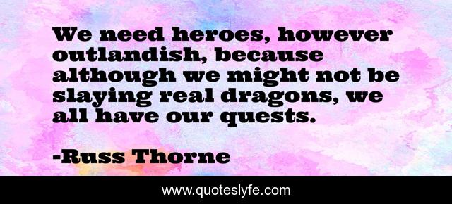 We need heroes, however outlandish, because although we might not be slaying real dragons, we all have our quests.