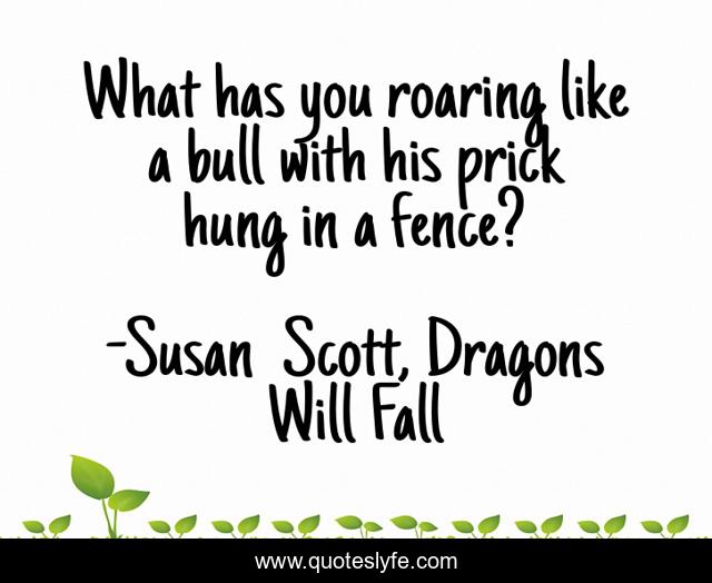 What has you roaring like a bull with his prick hung in a fence?