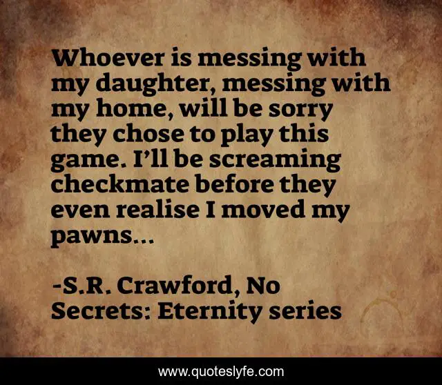Whoever is messing with my daughter, messing with my home, will be sorry they chose to play this game. I’ll be screaming checkmate before they even realise I moved my pawns…