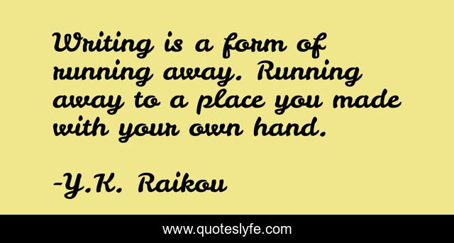 Writing is a form of running away. Running away to a place you made with your own hand.